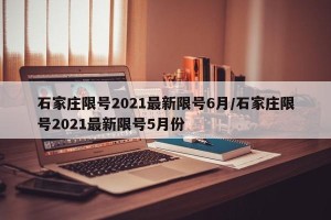 石家庄限号2021最新限号6月/石家庄限号2021最新限号5月份