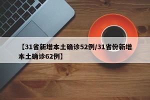 【31省新增本土确诊52例/31省份新增本土确诊62例】