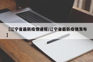 【辽宁省最新疫情通报/辽宁省最新疫情发布】