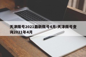 天津限号2021最新限号4月:天津限号查询2021年4月