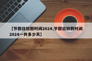 【节假日放假时间2024,节假日放假时间2024一共多少天】