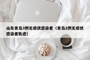 山东青岛3例无症状感染者（青岛2例无症状感染者轨迹）