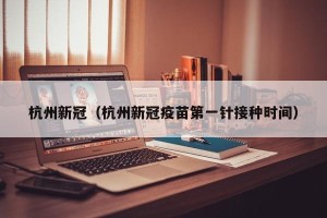 杭州新冠（杭州新冠疫苗第一针接种时间）