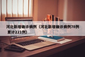 河北新增确诊病例（河北新增确诊病例78例 累计221例）