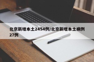 北京新增本土2454例/北京新增本土病例27例