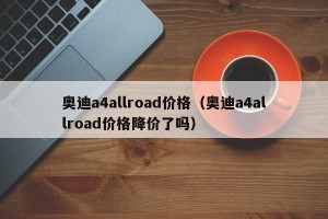 奥迪a4allroad价格（奥迪a4allroad价格降价了吗）