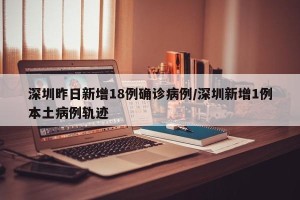 深圳昨日新增18例确诊病例/深圳新增1例本土病例轨迹