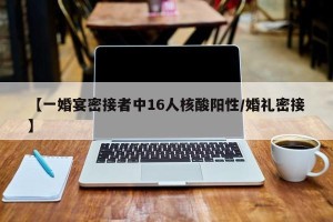 【一婚宴密接者中16人核酸阳性/婚礼密接】