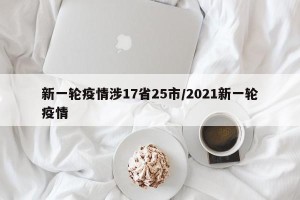 新一轮疫情涉17省25市/2021新一轮疫情