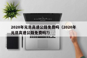 2020年元旦高速公路免费吗（2020年元旦高速公路免费吗?）