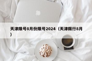 天津限号8月份限号2024（天津限行8月）