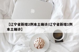 【辽宁省新增2例本土确诊/辽宁省新增1例本土确诊】