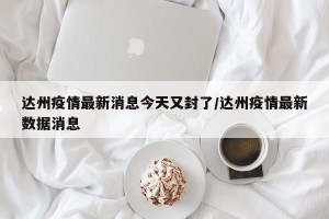 达州疫情最新消息今天又封了/达州疫情最新数据消息