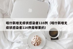 喀什新增无症状感染者116例（喀什新增无症状感染者116例是哪里的）