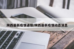 陕西最新疫情通报/陕西最新疫情动态消息