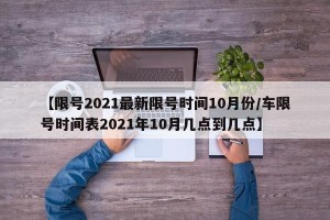 【限号2021最新限号时间10月份/车限号时间表2021年10月几点到几点】