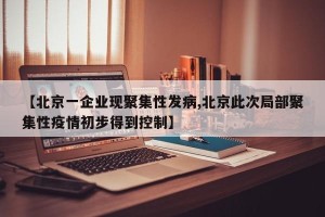 【北京一企业现聚集性发病,北京此次局部聚集性疫情初步得到控制】