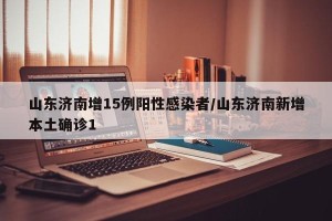 山东济南增15例阳性感染者/山东济南新增本土确诊1