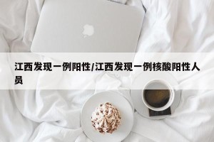 江西发现一例阳性/江西发现一例核酸阳性人员