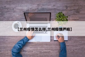 【兰州疫情怎么样,兰州疫情严峻】