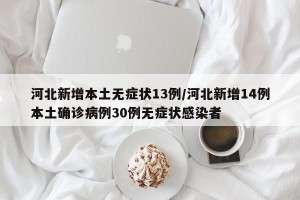 河北新增本土无症状13例/河北新增14例本土确诊病例30例无症状感染者