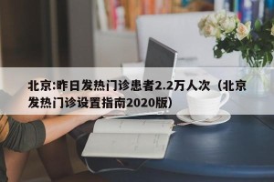 北京:昨日发热门诊患者2.2万人次（北京发热门诊设置指南2020版）