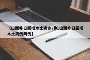 【山西昨日新增本土确诊7例,山西昨日新增本土病例两例】