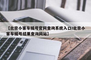 【北京小客车摇号官网查询系统入口/北京小客车摇号结果查询网站】