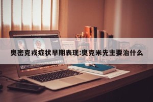 奥密克戎症状早期表现:奥克米先主要治什么