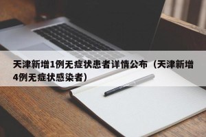 天津新增1例无症状患者详情公布（天津新增4例无症状感染者）