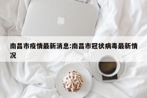 南昌市疫情最新消息:南昌市冠状病毒最新情况