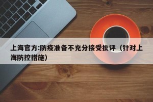 上海官方:防疫准备不充分接受批评（针对上海防控措施）