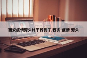 西安疫情源头终于找到了/西安 疫情 源头