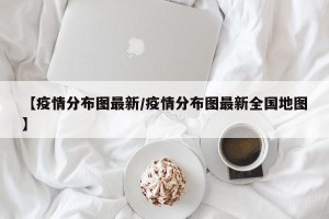 【疫情分布图最新/疫情分布图最新全国地图】