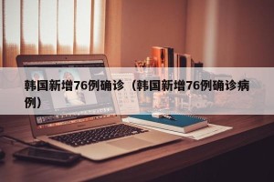 韩国新增76例确诊（韩国新增76例确诊病例）