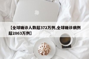 【全球确诊人数超372万例,全球确诊病例超2863万例】