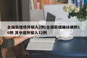 全国新增境外输入2例/全国新增确诊病例16例 其中境外输入12例