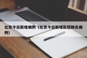 北京今日新增病例（北京今日新增新冠肺炎病例）