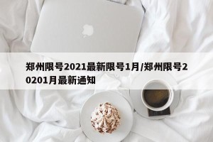 郑州限号2021最新限号1月/郑州限号20201月最新通知