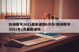 郑州限号2021最新通知6月份:郑州限号2021年2月最新通知