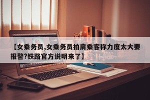 【女乘务员,女乘务员拍肩乘客称力度太大要报警?铁路官方说明来了】