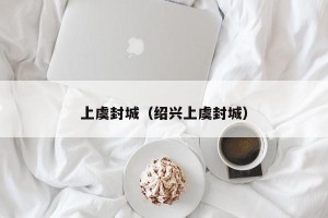 上虞封城（绍兴上虞封城）