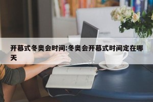 开幕式冬奥会时间:冬奥会开幕式时间定在哪天