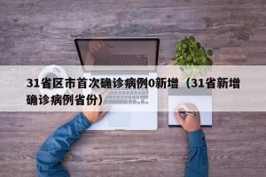31省区市首次确诊病例0新增（31省新增确诊病例省份）