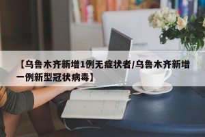 【乌鲁木齐新增1例无症状者/乌鲁木齐新增一例新型冠状病毒】