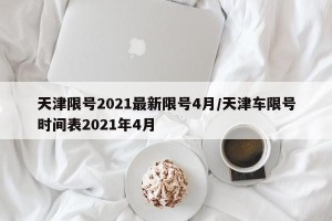 天津限号2021最新限号4月/天津车限号时间表2021年4月