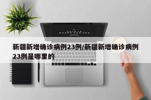 新疆新增确诊病例23例/新疆新增确诊病例23例是哪里的