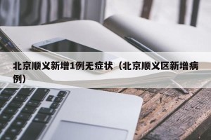 北京顺义新增1例无症状（北京顺义区新增病例）