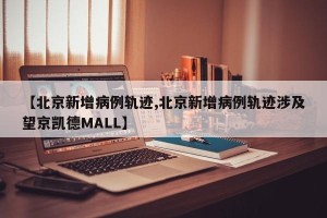 【北京新增病例轨迹,北京新增病例轨迹涉及望京凯德MALL】