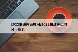 2022快递停运时间/2022快递停运时间一览表